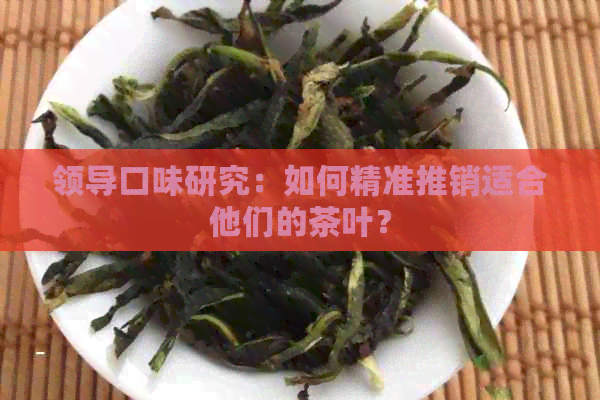 领导口味研究：如何精准推销适合他们的茶叶？