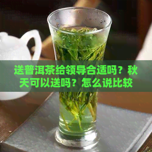 送普洱茶给领导合适吗？秋天可以送吗？怎么说比较好？好吗？