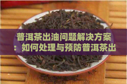 普洱茶出油问题解决方案：如何处理与预防普洱茶出现油脂斑点？