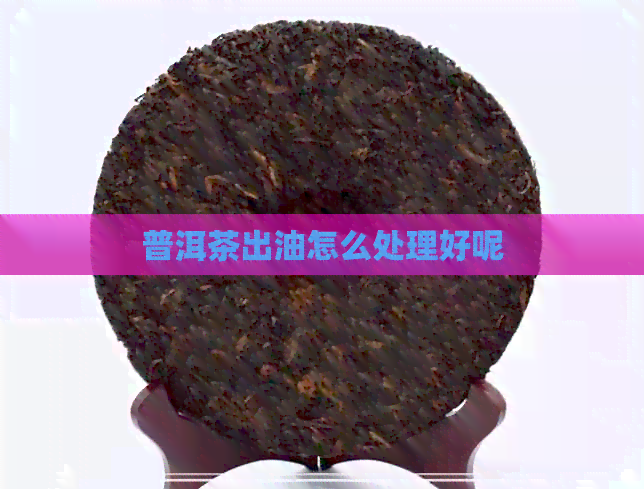 普洱茶出油怎么处理好呢