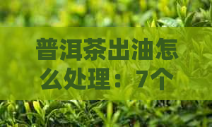 普洱茶出油怎么处理：7个有效方法让茶叶保持纯净