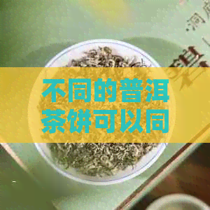 不同的普洱茶饼可以同罐存吗-不同的普洱茶饼可以同罐存吗为什么