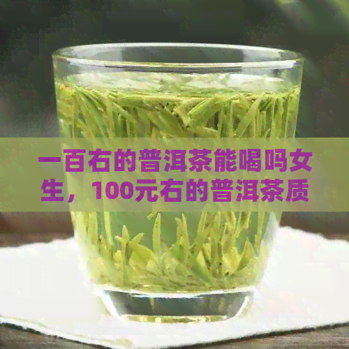 一百右的普洱茶能喝吗女生，100元右的普洱茶质量怎么样