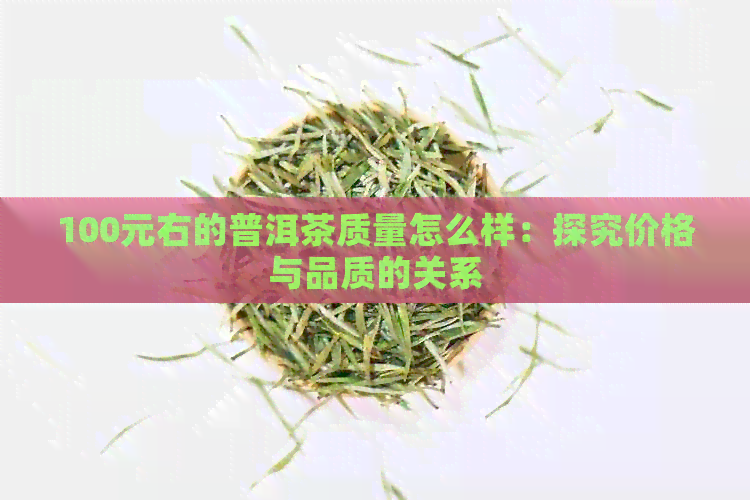 100元右的普洱茶质量怎么样：探究价格与品质的关系