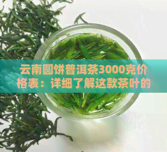 云南圆饼普洱茶3000克价格表：详细了解这款茶叶的价格