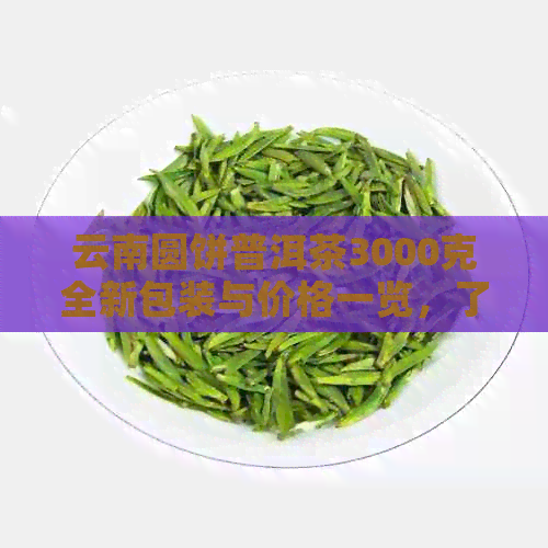 云南圆饼普洱茶3000克全新包装与价格一览，了解高品质茶叶的绝佳选择