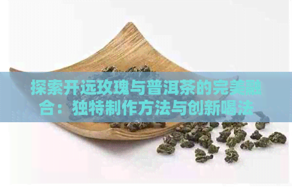 探索开远玫瑰与普洱茶的完美融合：独特制作方法与创新喝法