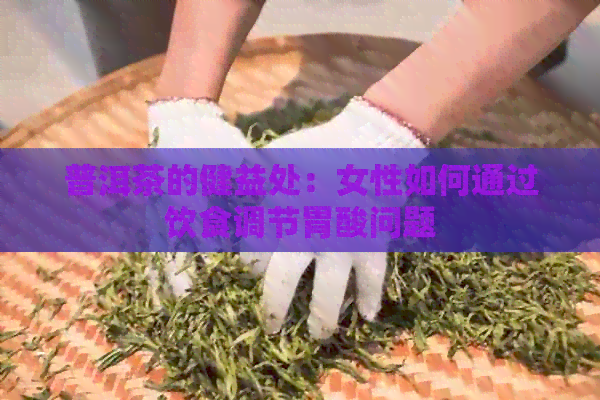 普洱茶的健益处：女性如何通过饮食调节胃酸问题