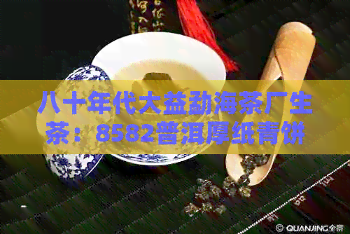 八十年代大益勐海茶厂生茶：8582普洱厚纸青饼的独特韵味