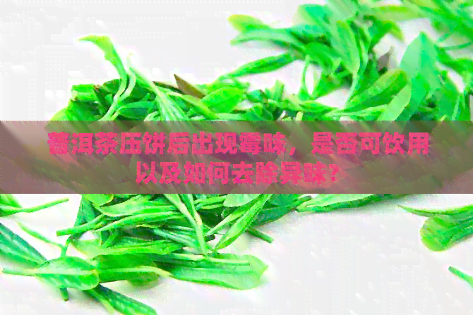 普洱茶压饼后出现霉味，是否可饮用以及如何去除异味？