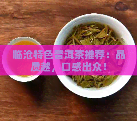 临沧特色普洱茶推荐：品质越，口感出众！