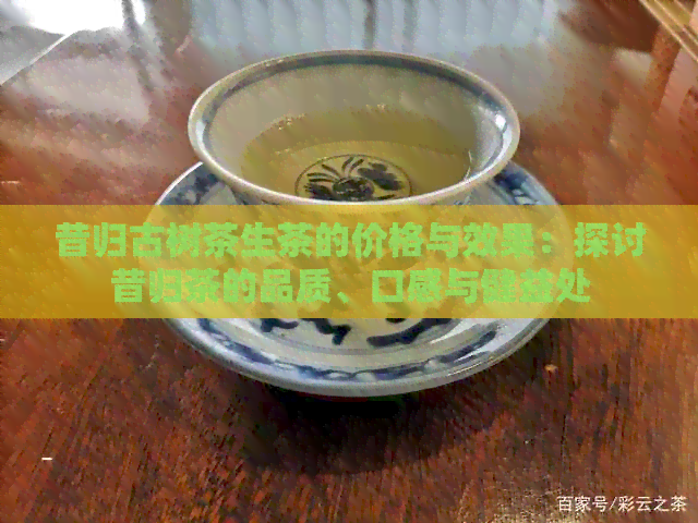 昔归古树茶生茶的价格与效果：探讨昔归茶的品质、口感与健益处