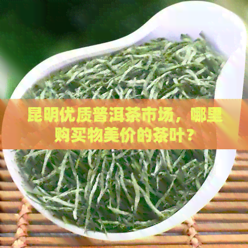 昆明优质普洱茶市场，哪里购买物美价的茶叶？