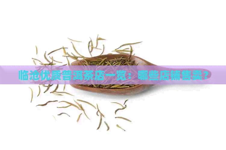 临沧优质普洱茶店一览：哪些店铺售卖？