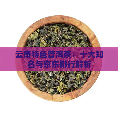 云南特色普洱茶：十大知名与京东排行解析