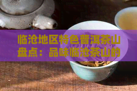 临沧地区特色普洱茶山盘点：品味临沧茶山的魅力与风味