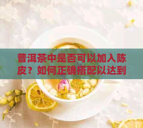 普洱茶中是否可以加入陈皮？如何正确搭配以达到效果？