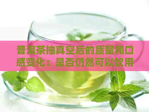 普洱茶抽真空后的质量和口感变化：是否仍然可以饮用？