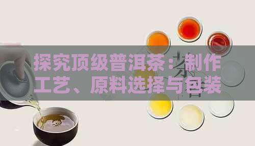 探究顶级普洱茶：制作工艺、原料选择与包装材质的综合分析