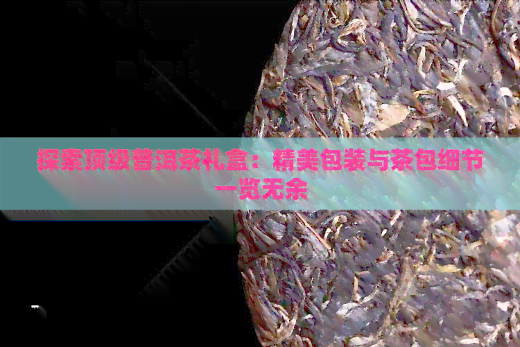 探索顶级普洱茶礼盒：精美包装与茶包细节一览无余