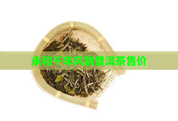 永和千年风韵普洱茶售价