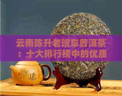 云南陈升老班章普洱茶：十大排行榜中的优质选择