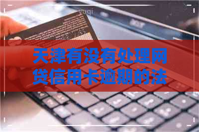 天津有没有处理网贷信用卡逾期的法务