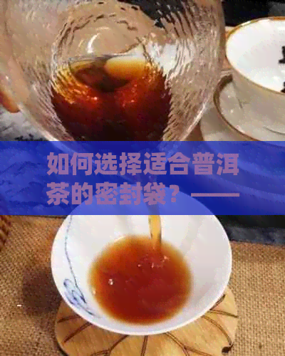 如何选择适合普洱茶的密封袋？——解答关于普洱茶密封袋的全面问题