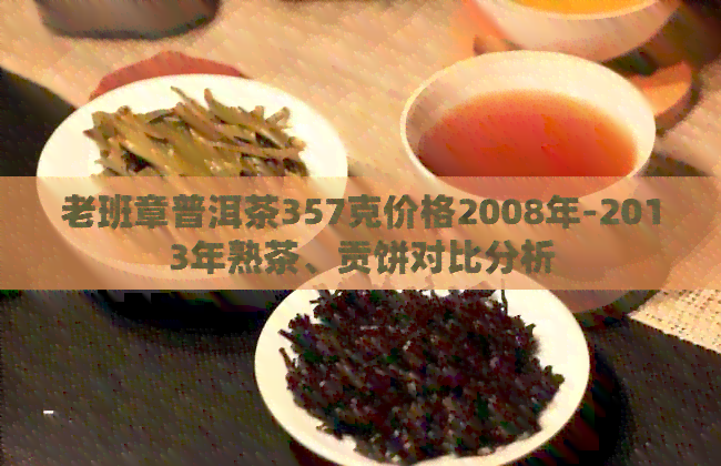 老班章普洱茶357克价格2008年-2013年熟茶、贡饼对比分析