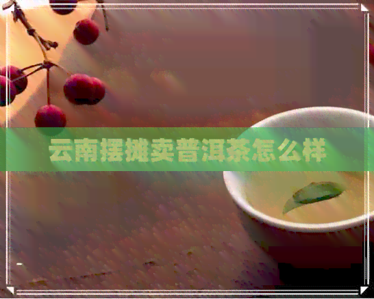 云南摆摊卖普洱茶怎么样