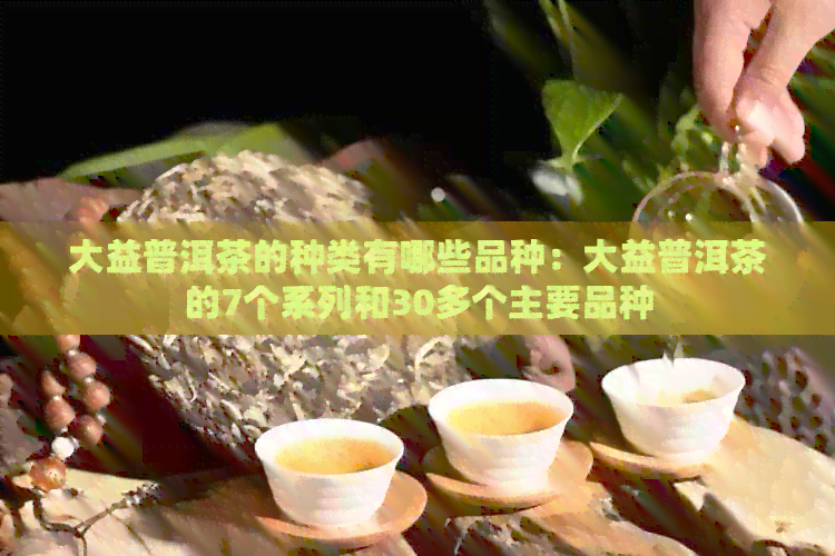 大益普洱茶的种类有哪些品种：大益普洱茶的7个系列和30多个主要品种