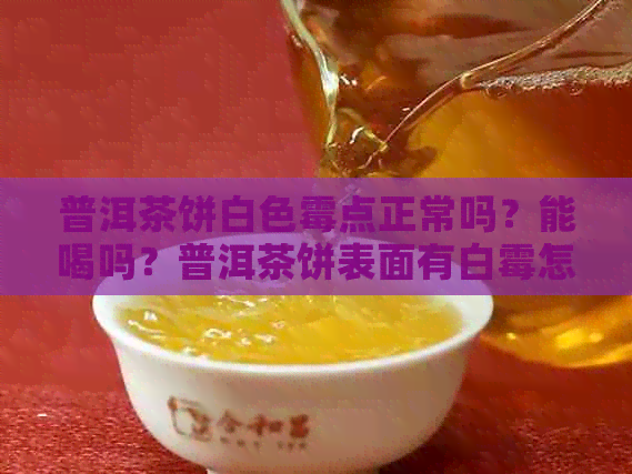 普洱茶饼白色霉点正常吗？能喝吗？普洱茶饼表面有白霉怎么办？