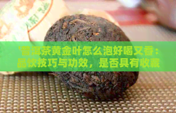 '普洱茶黄金叶怎么泡好喝又香：品饮技巧与功效，是否具有收藏价值？'