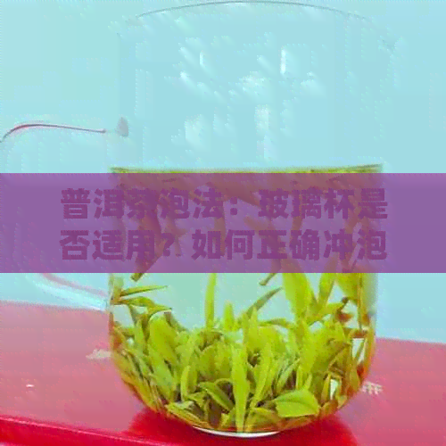 普洱茶泡法：玻璃杯是否适用？如何正确冲泡普洱茶以获得口感？