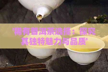 '稀有普洱茶选择：探究其独特魅力与品质'