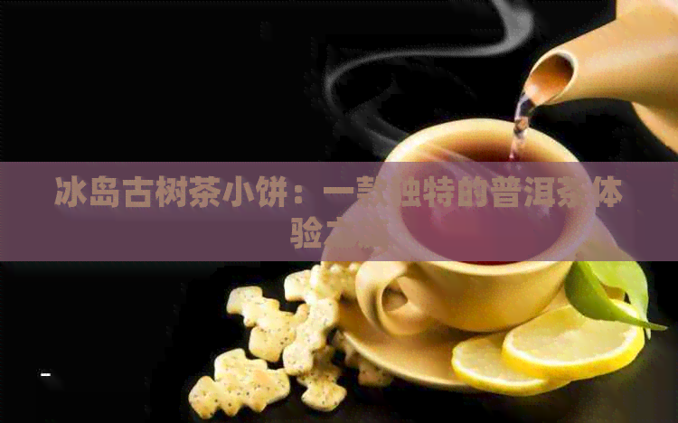 冰岛古树茶小饼：一款独特的普洱茶体验之旅