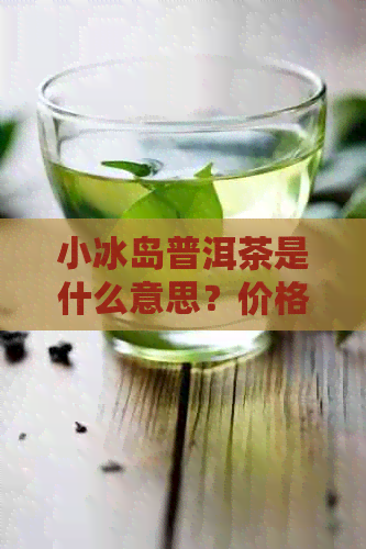 小冰岛普洱茶是什么意思？价格、生茶口感如何？