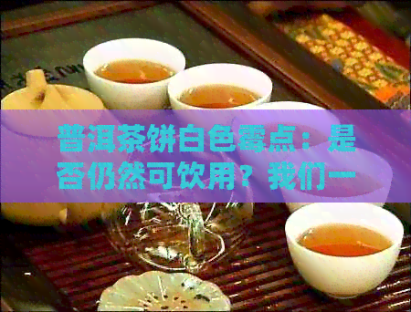 普洱茶饼白色霉点：是否仍然可饮用？我们一起来探究！