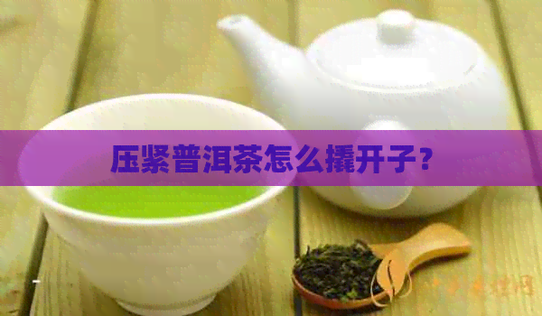 压紧普洱茶怎么撬开子？