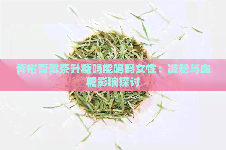 青柑普洱茶升糖吗能喝吗女性：减肥与血糖影响探讨