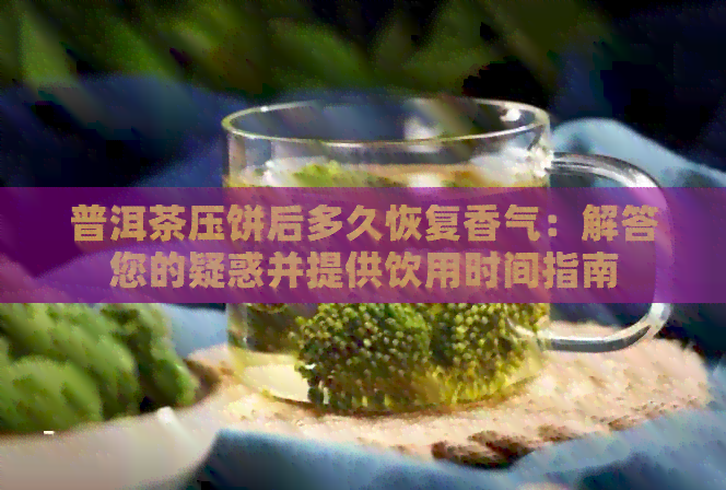 普洱茶压饼后多久恢复香气：解答您的疑惑并提供饮用时间指南