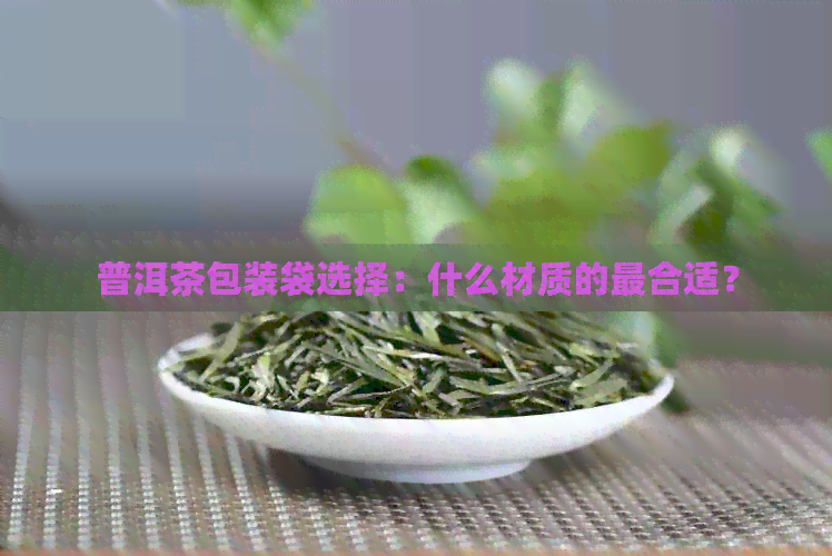 普洱茶包装袋选择：什么材质的最合适？