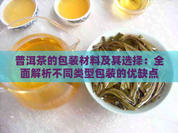 普洱茶的包装材料及其选择：全面解析不同类型包装的优缺点