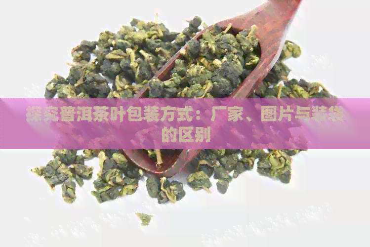 探究普洱茶叶包装方式：厂家、图片与装袋的区别