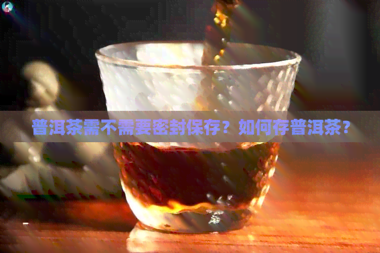 普洱茶需不需要密封保存？如何存普洱茶？