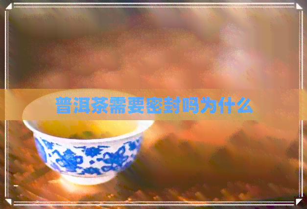 普洱茶需要密封吗为什么