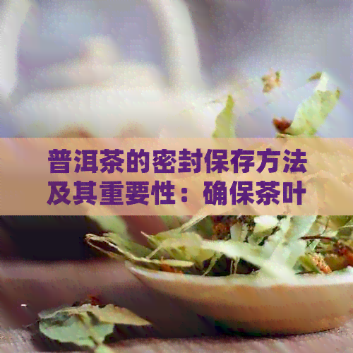 普洱茶的密封保存方法及其重要性：确保茶叶品质和口感的关键因素