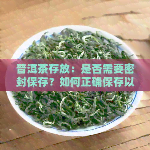 普洱茶存放：是否需要密封保存？如何正确保存以保持其品质？