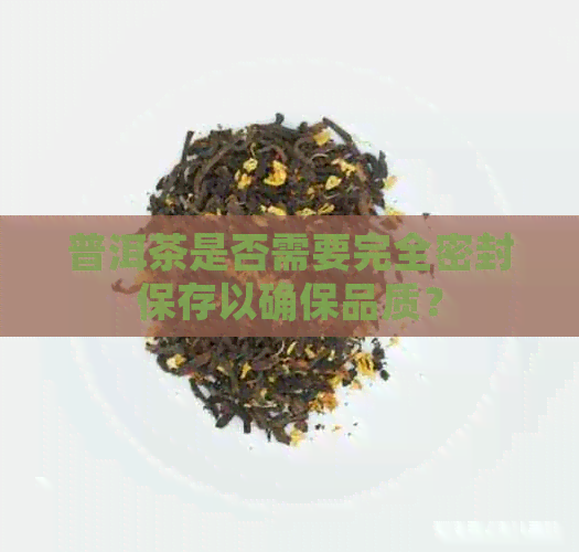 普洱茶是否需要完全密封保存以确保品质？