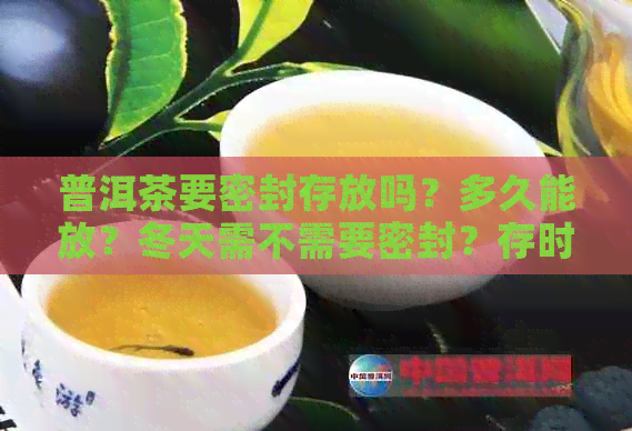 普洱茶要密封存放吗？多久能放？冬天需不需要密封？存时是否要用密封袋？